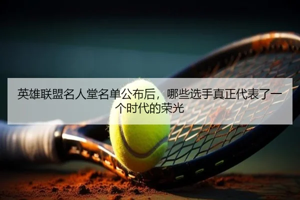 英雄联盟名人堂名单公布后，哪些选手真正代表了一个时代的荣光 | kaiyun
